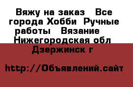 Вяжу на заказ - Все города Хобби. Ручные работы » Вязание   . Нижегородская обл.,Дзержинск г.